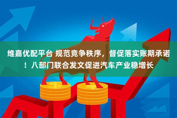 维嘉优配平台 规范竞争秩序，督促落实账期承诺！八部门联合发文促进汽车产业稳增长