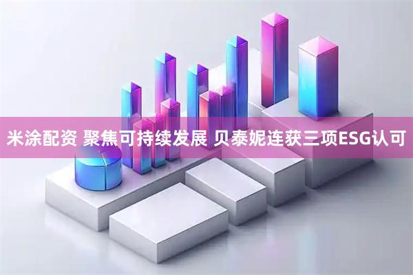 米涂配资 聚焦可持续发展 贝泰妮连获三项ESG认可