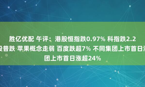 胜亿优配 午评：港股恒指跌0.97% 科指跌2.2% 科网股普跌 苹果概念走弱 百度跌超7% 不同集团上市首日涨超24%