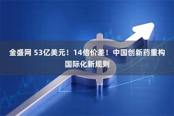 金盛网 53亿美元！14倍价差！中国创新药重构国际化新规则