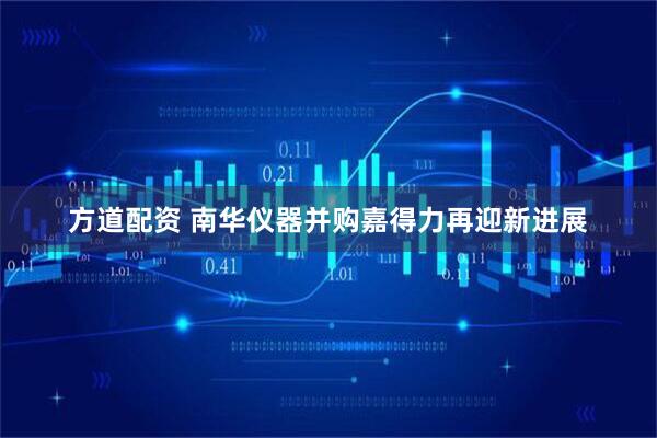 方道配资 南华仪器并购嘉得力再迎新进展