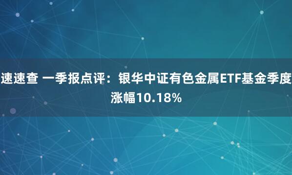 速速查 一季报点评：银华中证有色金属ETF基金季度涨幅10.18%