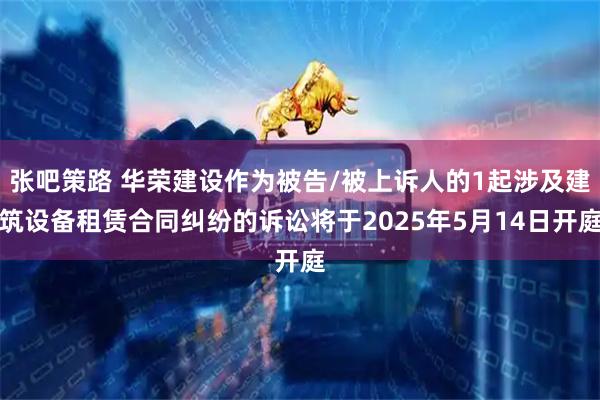 张吧策路 华荣建设作为被告/被上诉人的1起涉及建筑设备租赁合同纠纷的诉讼将于2025年5月14日开庭