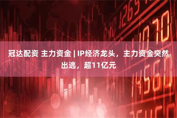 冠达配资 主力资金 | IP经济龙头，主力资金突然出逃，超11亿元