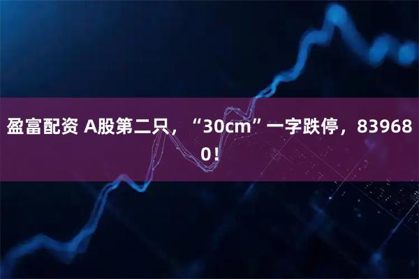 盈富配资 A股第二只，“30cm”一字跌停，839680！