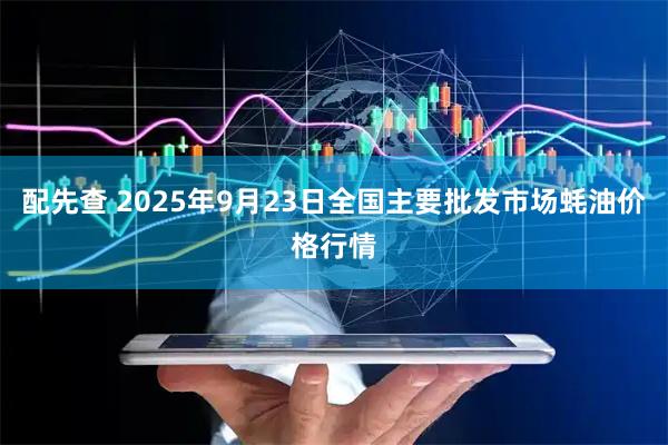 配先查 2025年9月23日全国主要批发市场蚝油价格行情