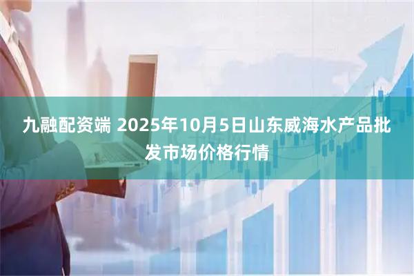 九融配资端 2025年10月5日山东威海水产品批发市场价格行情