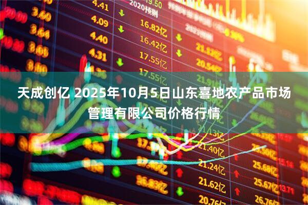 天成创亿 2025年10月5日山东喜地农产品市场管理有限公司价格行情