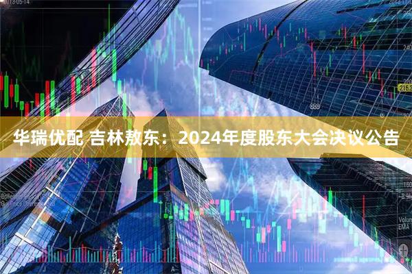 华瑞优配 吉林敖东：2024年度股东大会决议公告