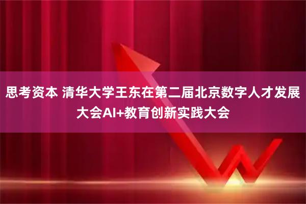思考资本 清华大学王东在第二届北京数字人才发展大会AI+教育创新实践大会