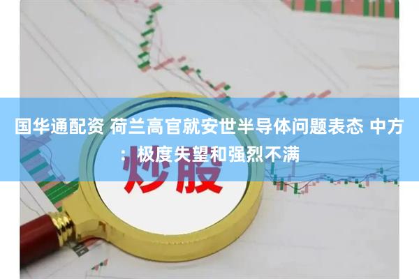 国华通配资 荷兰高官就安世半导体问题表态 中方：极度失望和强烈不满