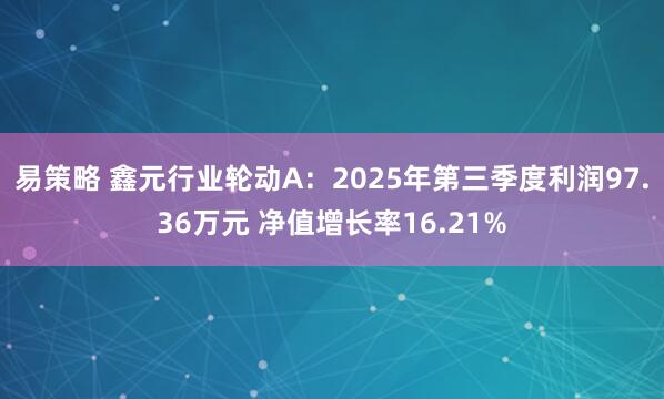 易策略 鑫元行业轮动A:2025年第三季度利润97.36万元 净值增长率16.21%