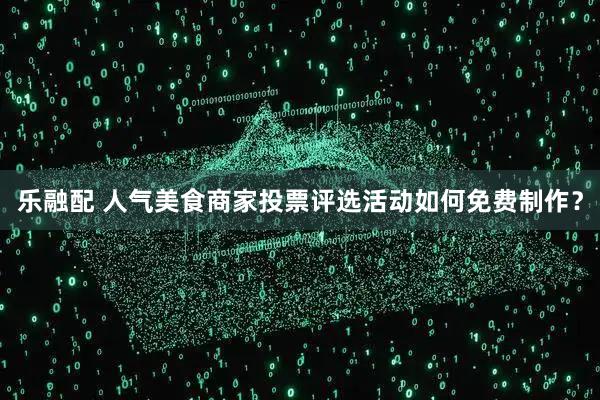 乐融配 人气美食商家投票评选活动如何免费制作？