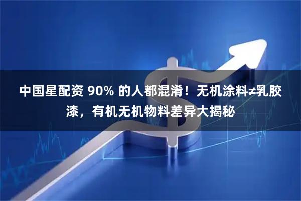 中国星配资 90% 的人都混淆!无机涂料≠乳胶漆,有机无机物料差异大揭秘