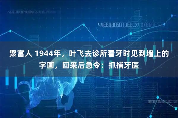 聚富人 1944年，叶飞去诊所看牙时见到墙上的字画，回来后急令：抓捕牙医