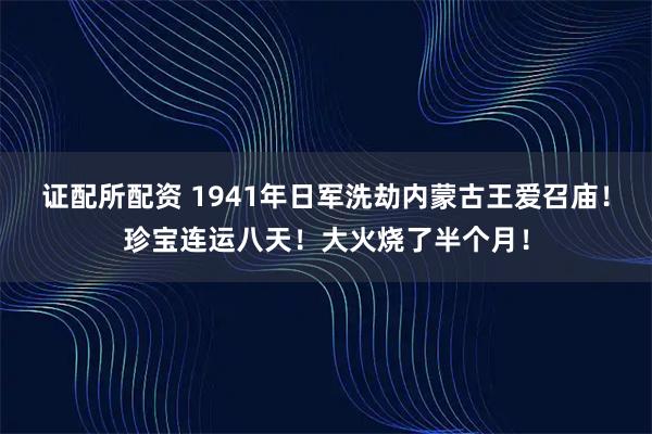 证配所配资 1941年日军洗劫内蒙古王爱召庙！珍宝连运八天！大火烧了半个月！