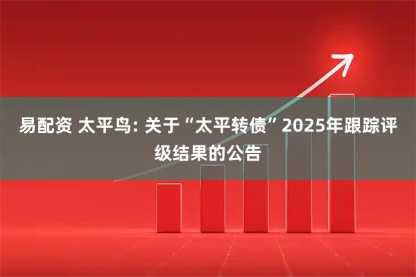 易配资 太平鸟: 关于“太平转债”2025年跟踪评级结果的公告