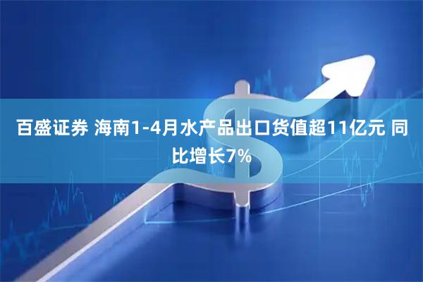 百盛证券 海南1-4月水产品出口货值超11亿元 同比增长7%
