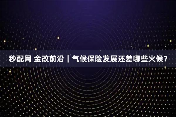 秒配网 金改前沿｜气候保险发展还差哪些火候？