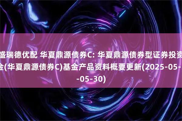 盛瑞德优配 华夏鼎源债券C: 华夏鼎源债券型证券投资基金(华夏鼎源债券C)基金产品资料概要更新(2025-05-30)