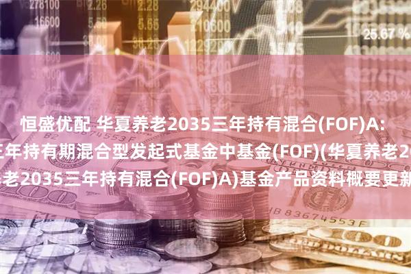 恒盛优配 华夏养老2035三年持有混合(FOF)A: 华夏养老目标日期2035三年持有期混合型发起式基金中基金(FOF)(华夏养老2035三年持有混合(FOF)A)基金产品资料概要更新(2025-05-30)