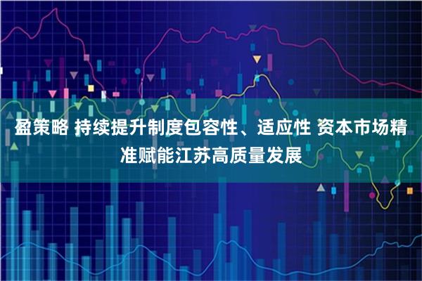 盈策略 持续提升制度包容性、适应性 资本市场精准赋能江苏高质量发展
