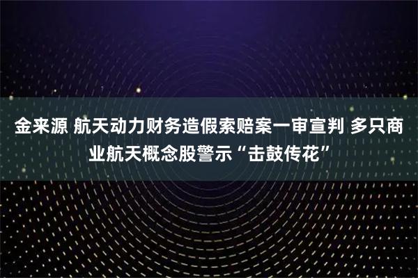 金来源 航天动力财务造假索赔案一审宣判 多只商业航天概念股警示“击鼓传花”