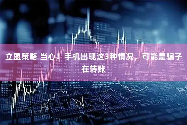 立盟策略 当心！手机出现这3种情况，可能是骗子在转账