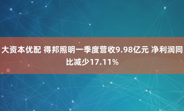 大资本优配 得邦照明一季度营收9.98亿元 净利润同比减少17.11%