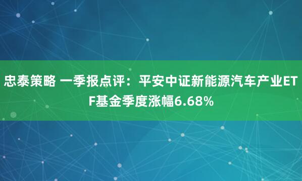 忠泰策略 一季报点评：平安中证新能源汽车产业ETF基金季度涨幅6.68%