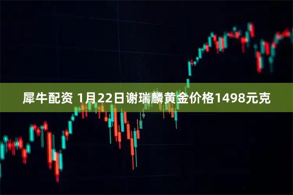 犀牛配资 1月22日谢瑞麟黄金价格1498元克