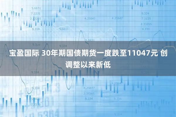 宝盈国际 30年期国债期货一度跌至11047元 创调整以来新低