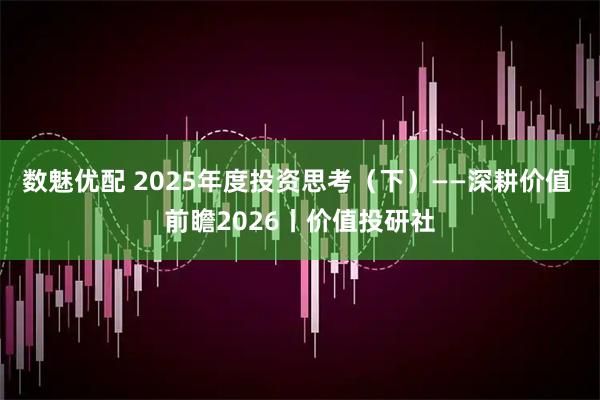 数魅优配 2025年度投资思考（下）——深耕价值 前瞻2026丨价值投研社