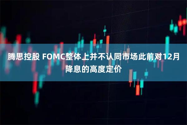 腾思控股 FOMC整体上并不认同市场此前对12月降息的高度定价
