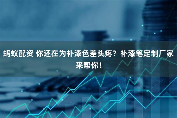 蚂蚁配资 你还在为补漆色差头疼？补漆笔定制厂家来帮你！