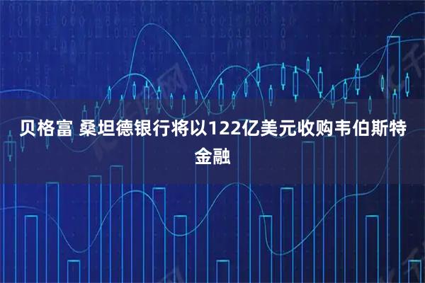 贝格富 桑坦德银行将以122亿美元收购韦伯斯特金融
