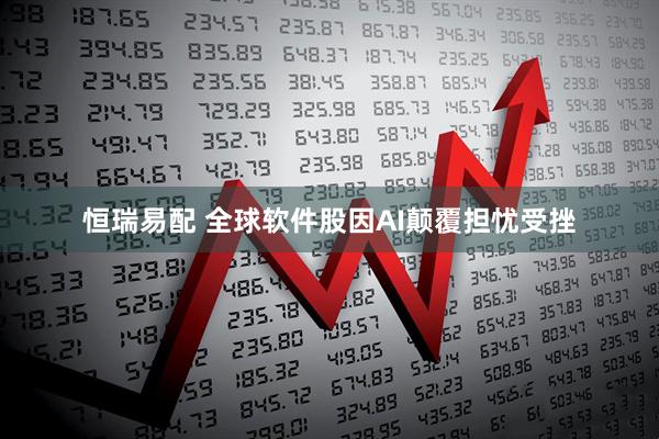 恒瑞易配 全球软件股因AI颠覆担忧受挫