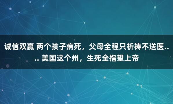 诚信双赢 两个孩子病死，父母全程只祈祷不送医.... 美国这个州，生死全指望上帝