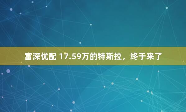 富深优配 17.59万的特斯拉，终于来了